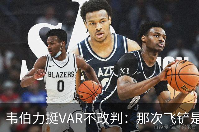 韦伯力挺VAR不改判：那次飞铲是高档鲁莽犯规